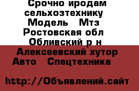 Срочно иродам сельхозтехнику › Модель ­ Мтз - Ростовская обл., Обливский р-н, Алексеевский хутор Авто » Спецтехника   